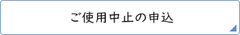 ご使用中止の申込み