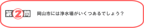 第2問：岡山市には浄水場がいくつあるでしょう？