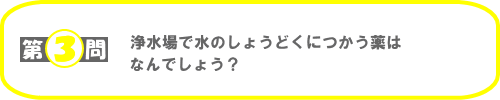 第3問：浄水場で水のしょうどくにつかう薬はなんでしょう？