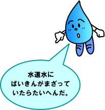 水道水にばいきんがまざっていたらたいへんだ。