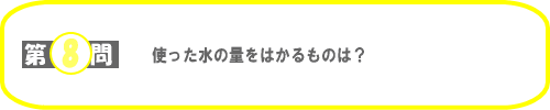 第8問：使った水の量をはかるものは？