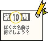 第10問：ぼくの名前は何でしょう？