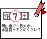第7問：岡山市で一番大きい水道管ってどのくらい？