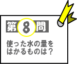 第8問：使った水の量をはかるものは？