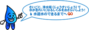 さいごに、浄水場 (じょうすいじょう) で水がきれいになるしくみをおさらいしよう！水道水のできるまでへGO